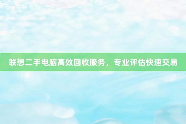 联想二手电脑高效回收服务，专业评估快速交易