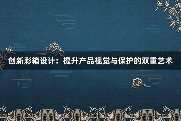 创新彩箱设计：提升产品视觉与保护的双重艺术